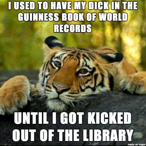 i used to have my dick in the guiness book of world records, until i got kicked out of the library, meme