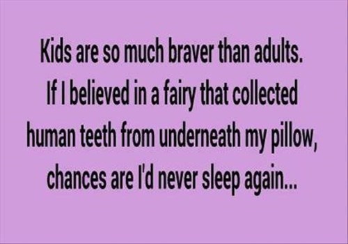 kids are so much braver than adults, if i believed in a fairy that collected human teeth from underneath my pillow, chances are i'd never sleep again, lol