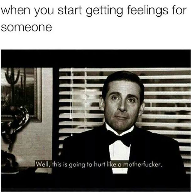 when you start getting feelings for someone, well this is going to hurt like a motherfucker