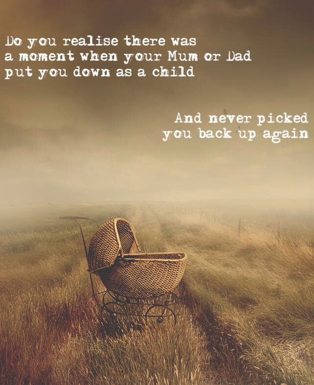 do you realize there was a moment when your mum or dad put you down as a child, and never picked you back up again
