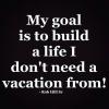 my goal is to build a life i don't need a vacation from