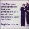 you love your grandparents, but you probably don't want them making all your decisions, register to vote