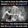 you want to know the difference between a master and a beginner, the master has failed more times than the beginner has even tried