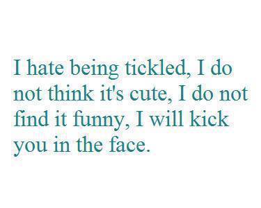 i hate being tickled, i do not think it's cute, i do not find it funny, i will kick you in the face