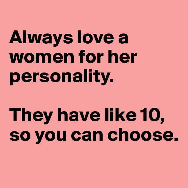 always love a woman for her personality, they have like 10 so you can choose
