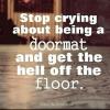 stop crying about being a doormat, and get the hell off the floor