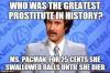 who was the greatest prositute in history?, ms paceman, for 25 cents she swallowed balls until she died, meme
