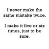 i never make the same mistake twice, i make it five or six times just to be sure, lol