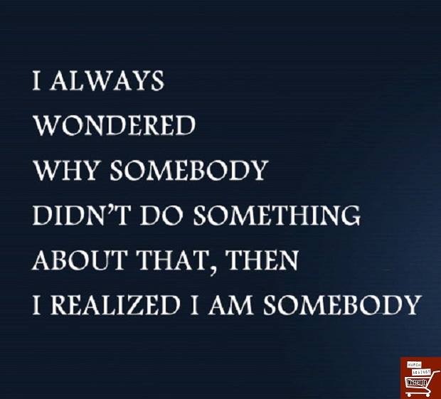 i always wondered why somebody didn't do something about that, then i realized that i am somebody