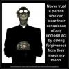 never trust a person who can clear their conscience of any immoral act by asking for forgiveness from their imaginary friend