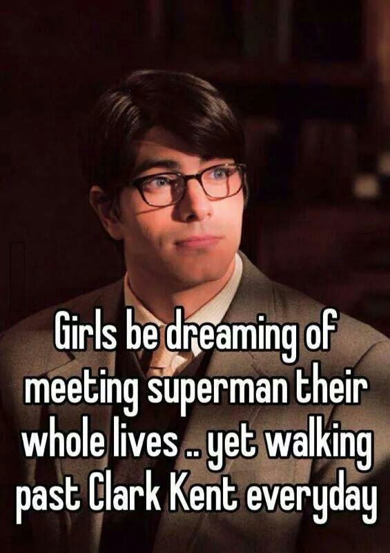 girls be dreaming of meeting superman their whole lives, yet walking past clark kent everyday