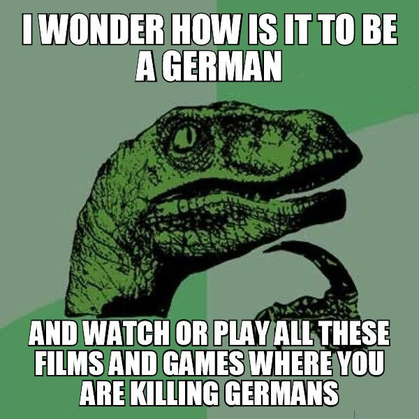 i wonder how is it to be a german, and watch or play all these films and games where you are killing germans, philoceraptor, meme