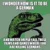 i wonder how is it to be a german, and watch or play all these films and games where you are killing germans, philoceraptor, meme