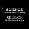 science will admit when it is wrong, religion will kill to prove it is right