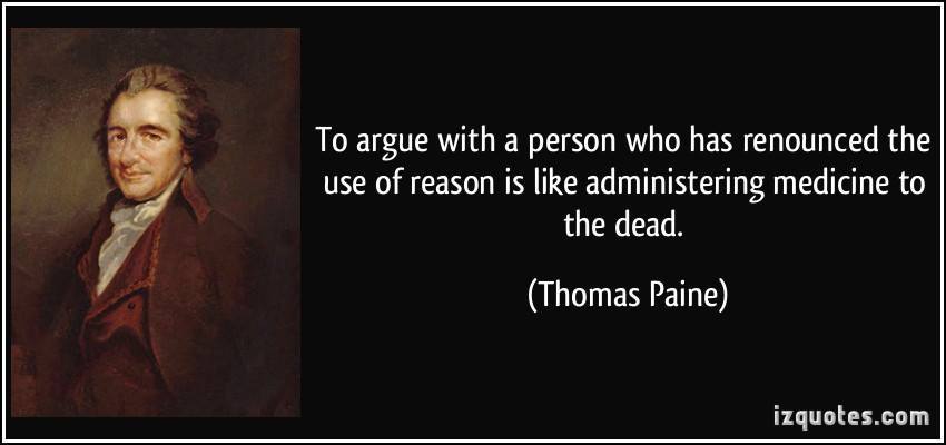 to argue with a person who has renounced the use of reason is like administering medicine to the dead, thomas paine
