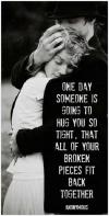 one day someone is going to hug you so tight that all of your broken pieces fit back together