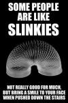 some people are like slinkies, not really good for much but bring a smile to your face when pushed down the stairs