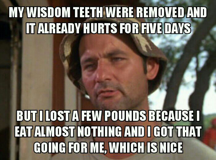 my wisdom teeth were removed and it hurt for five days, but i lost a few pounds because i ate almost nothing and i got that going for me, which is nice