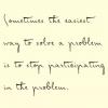 sometimes the easiest way to solve a problem is to stop participating in the problem