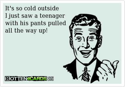it's so cold outside i just saw a teenager with his pants pulled all the way up, ecard