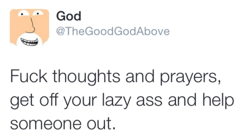 fuck thoughts and prayers, get off your lazy ass and help someone out, twitter, thegoodgodabove