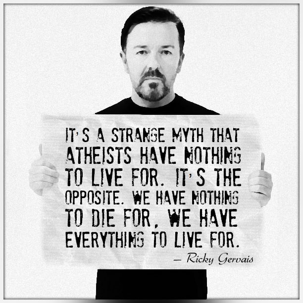 it's a strange myth that atheists have nothing to live for, it is the opposite, we have nothing to die for, we have everything to live for
