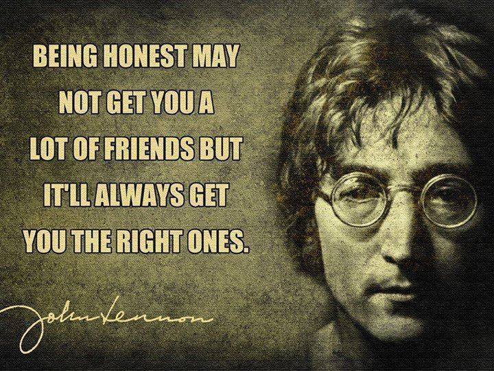 being honest may not get you a lot of friends but it'll always get you the right ones, john lennon
