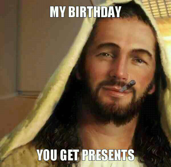 my birthday, you get presents, good guy jesus, meme