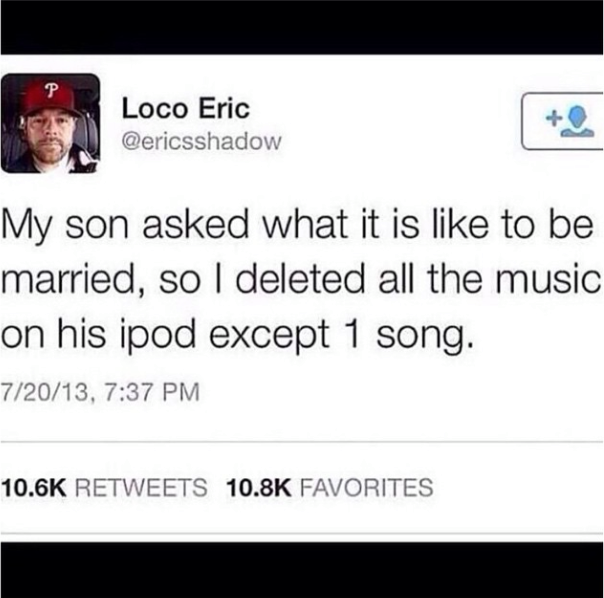 my son asked what is it like to be married, so i deleted all the music on his ipod except 1 song, twitter, lol