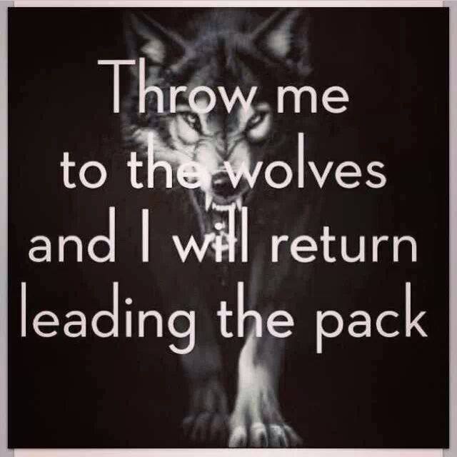 throw me to the wolves and i will return leading the pack
