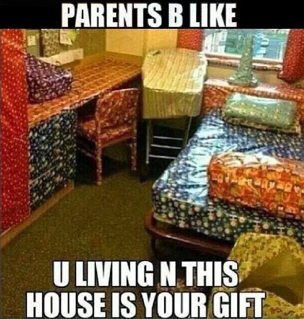 parents be like, u living in this house if your gift