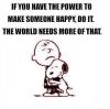 if you have the power to make someone happy, do it the world needs more of that