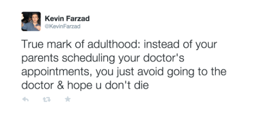 true mark of adulthood, you just avoid going to the doctor and hope you don't die