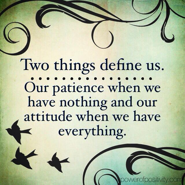 two things define us , our patience when we have nothing and our attitude when we have everything