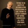 trying to be happy by accumulating possessions is like trying to satisfy hunger by taping sandwiches all over your body, george carlin