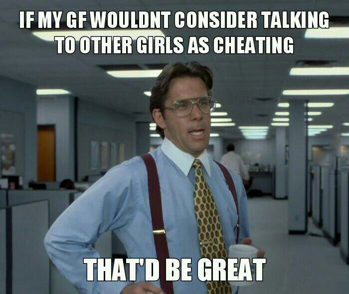 if my girlfriend wouldn't consider talking to other girls as cheating, that'd be great, bill lumberg, meme