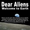 dear aliens welcome to earth, where we kill each other because of our beliefs, we'd most likely try to kill you for being different than us