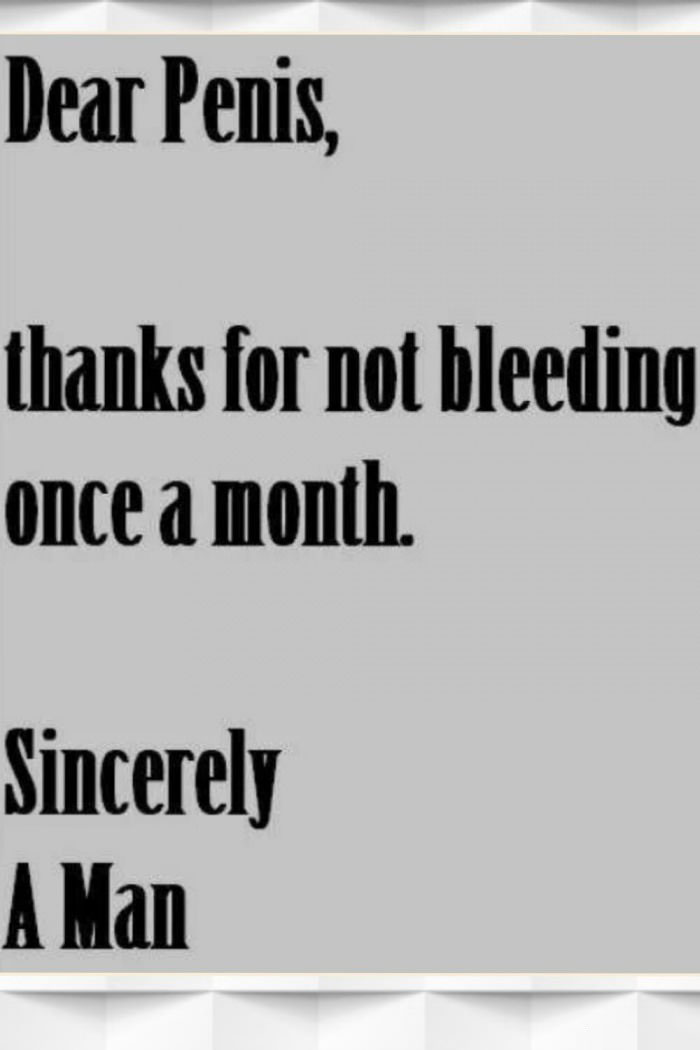 dear penis, thanks for not bleeding once a month, sincerely a man