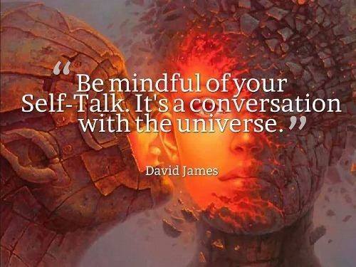 be mindful of your self talk, it's a conversation with the universe, david james