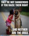 they're not dangerous if you raise them right, and neither are the dogs