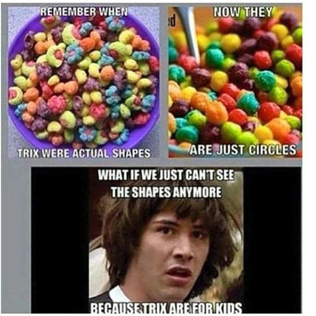 remember when trix were actual shapes, now they are just circles, what if we just can't see the shapes anymore because trix are just for kids, meme