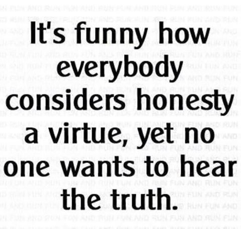 it's funny how everybody considers honesty a virtue yet no one wants to hear the truth
