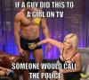 if a guy did this to a girl on tv, someone would call the police