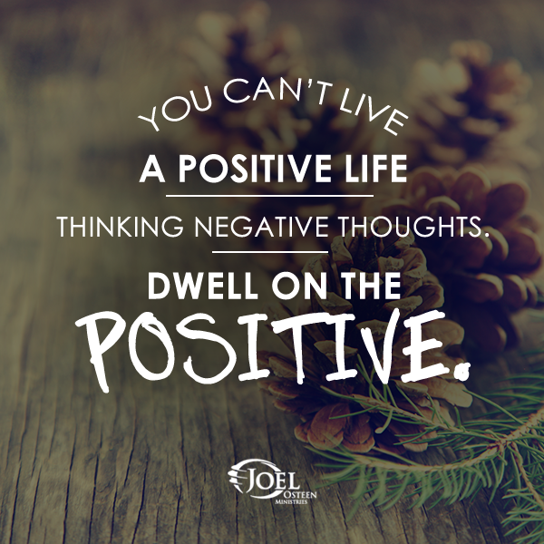 you can't live a positive life thinking negative thoughts, dwell on the positive