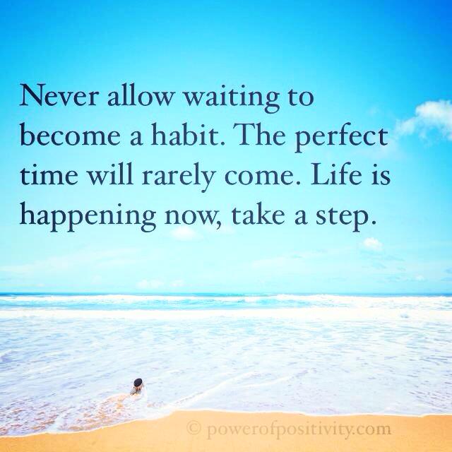 never allow waiting to become a habit, the perfect time will rarely come, life is happening now so take a step