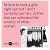 i'd love to have a girls night out but i don't currently own any clothes that can withstand the scrutiny of other women, ecard