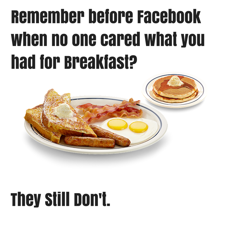 remember before facebook when no one cared what you had for breakfast, they still don't