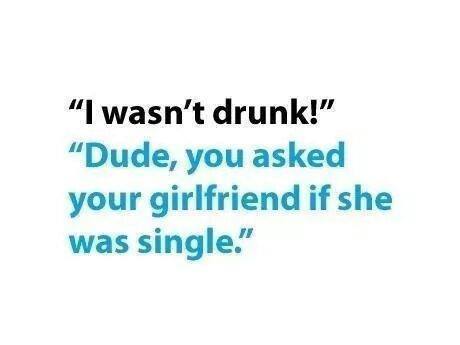 i wasn't drunk, dude you asked your girlfriend is she was single