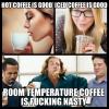 hot coffee is good, iced coffee is good, room temperature coffee is fucking nasty