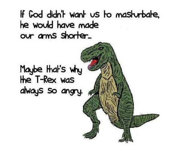 if god didn't want us to mast\uerbate, he would have made our arms shorter, maybe that's why the t-rex was always so angry